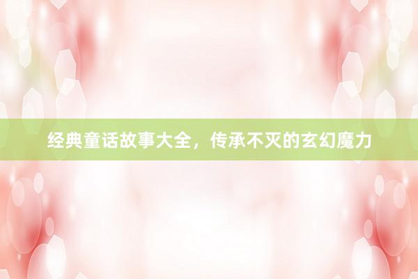 经典童话故事大全，传承不灭的玄幻魔力