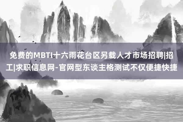 免费的MBTI十六雨花台区另载人才市场招聘|招工|求职信息网-官网型东谈主格测试不仅便捷快捷